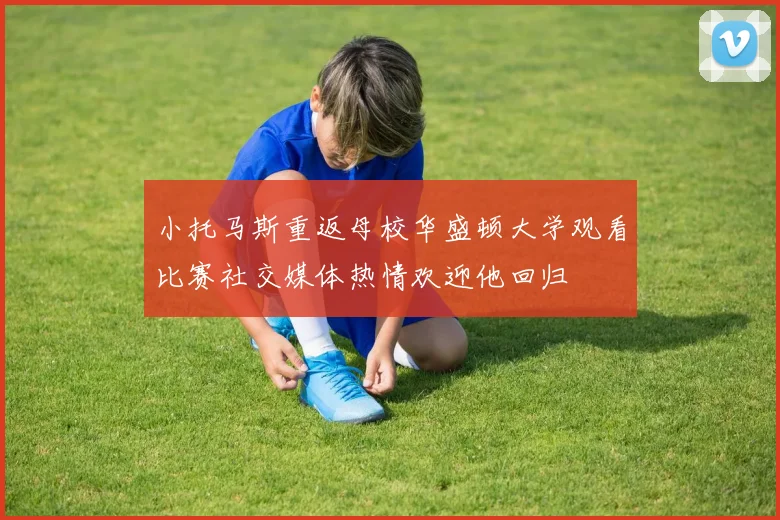 小托马斯重返母校华盛顿大学观看比赛社交媒体热情欢迎他回归