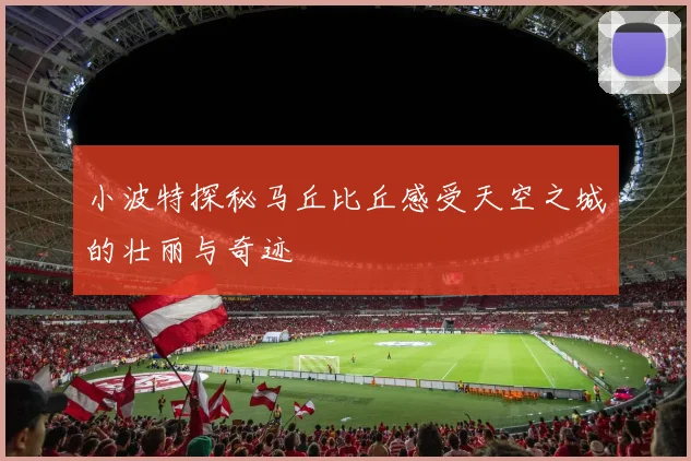 小波特探秘马丘比丘感受天空之城的壮丽与奇迹