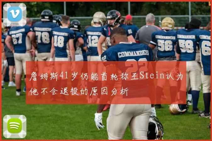 詹姆斯41岁仍能首轮称王Stein认为他不会退役的原因分析
