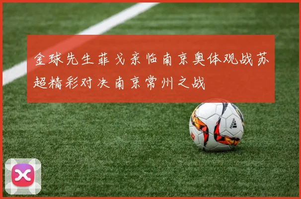 金球先生菲戈亲临南京奥体观战苏超精彩对决南京常州之战