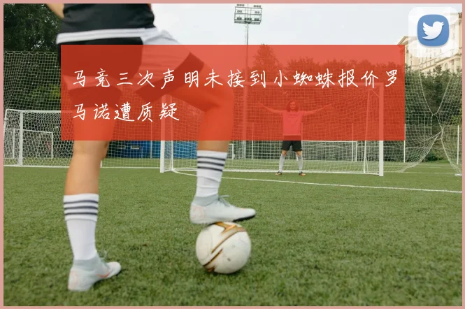 马竞三次声明未接到小蜘蛛报价罗马诺遭质疑