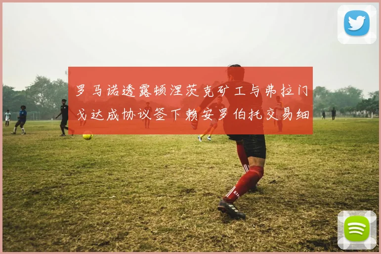 罗马诺透露顿涅茨克矿工与弗拉门戈达成协议签下赖安罗伯托交易细节