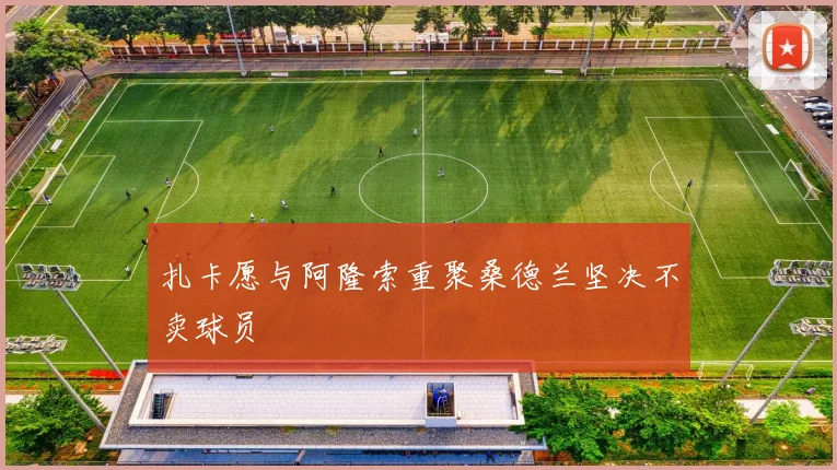 扎卡愿与阿隆索重聚桑德兰坚决不卖球员