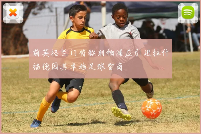 前英格兰门将称利物浦应引进拉什福德因其卓越足球智商