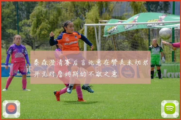 泰森澄清赛后言论意在赞美米切尔并无对詹姆斯的不敬之意