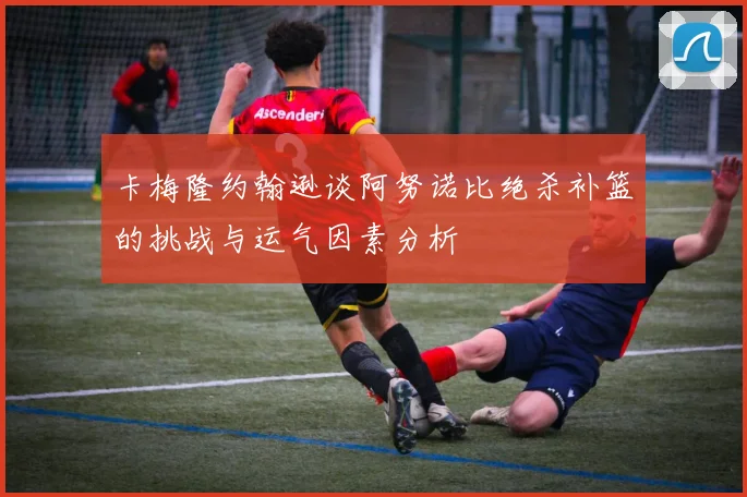 卡梅隆约翰逊谈阿努诺比绝杀补篮的挑战与运气因素分析