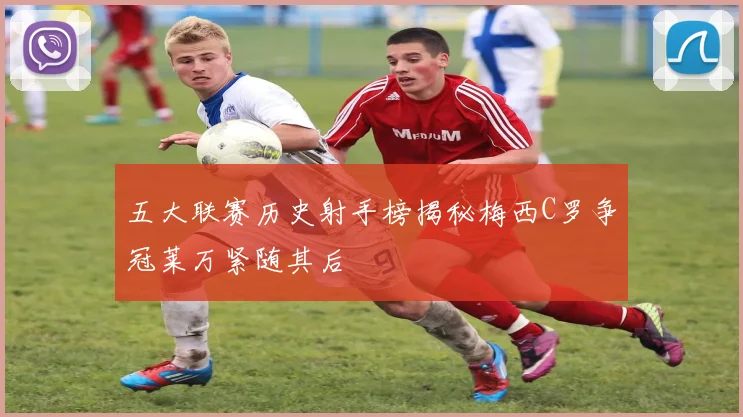五大联赛历史射手榜揭秘梅西C罗争冠莱万紧随其后