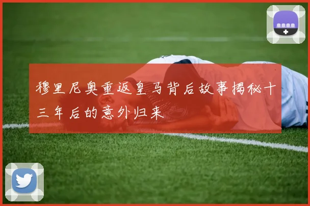 穆里尼奥重返皇马背后故事揭秘十三年后的意外归来