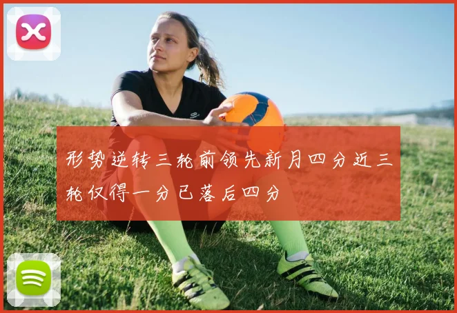 形势逆转三轮前领先新月四分近三轮仅得一分已落后四分