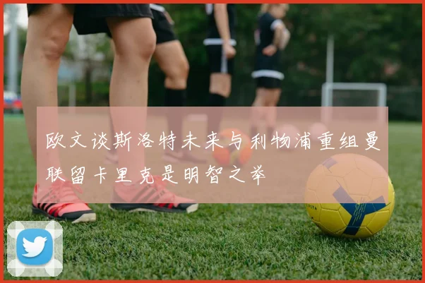 欧文谈斯洛特未来与利物浦重组曼联留卡里克是明智之举