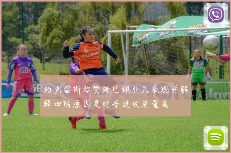 约克雷斯称赞姆巴佩非凡表现并解释回防原因是对手进攻质量高