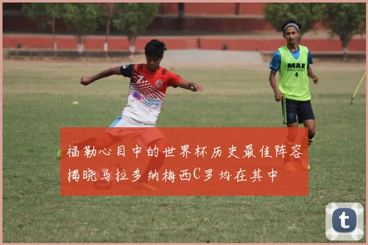 福勒心目中的世界杯历史最佳阵容揭晓马拉多纳梅西C罗均在其中