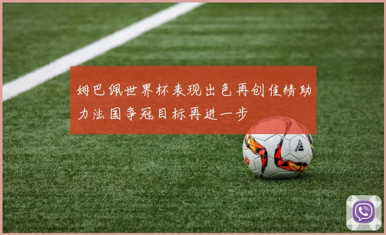 姆巴佩世界杯表现出色再创佳绩助力法国争冠目标再进一步