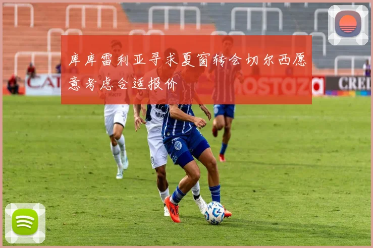 库库雷利亚寻求夏窗转会切尔西愿意考虑合适报价