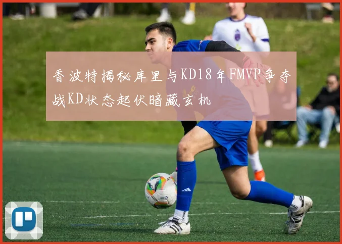香波特揭秘库里与KD18年FMVP争夺战KD状态起伏暗藏玄机