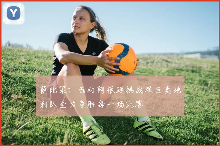 萨比策：面对阿根廷挑战艰巨奥地利队全力争胜每一场比赛