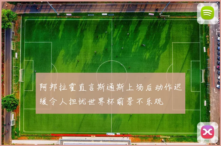 阿邦拉霍直言斯通斯上场后动作迟缓令人担忧世界杯前景不乐观
