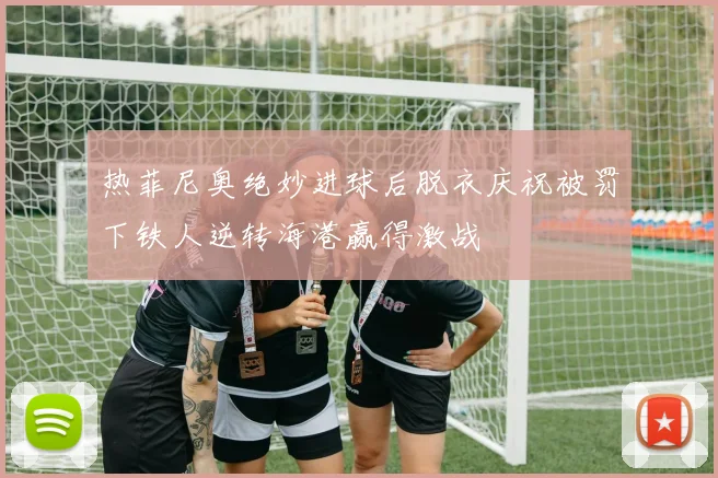 热菲尼奥绝妙进球后脱衣庆祝被罚下铁人逆转海港赢得激战
