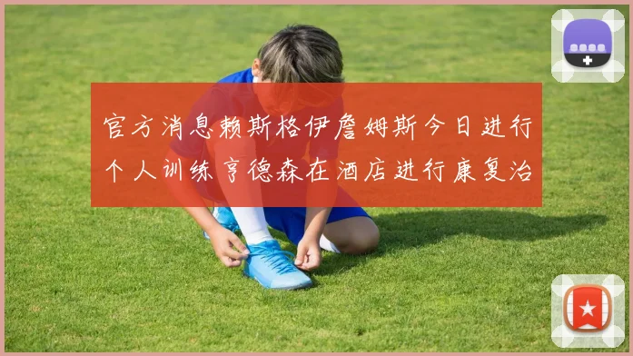 官方消息赖斯格伊詹姆斯今日进行个人训练亨德森在酒店进行康复治疗
