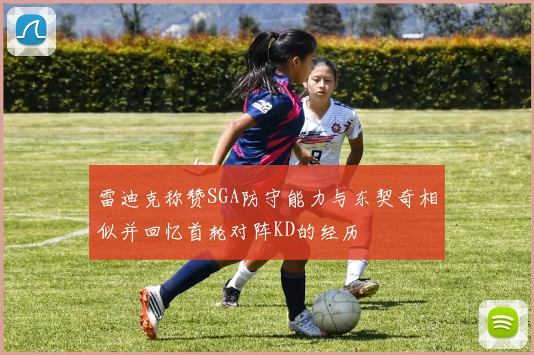雷迪克称赞SGA防守能力与东契奇相似并回忆首轮对阵KD的经历