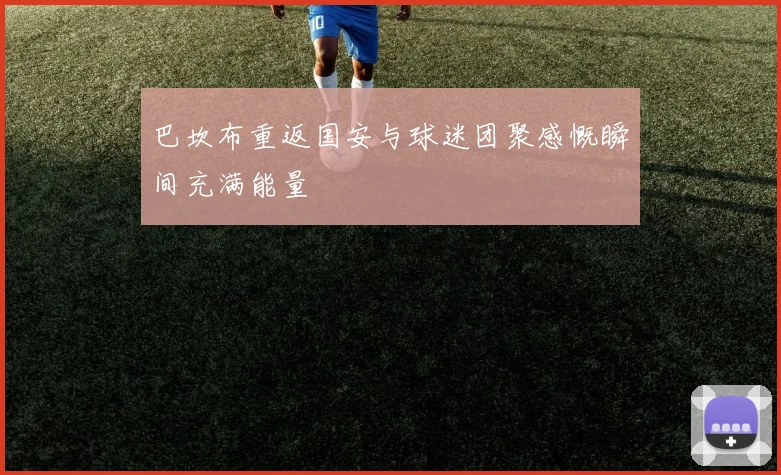 巴坎布重返国安与球迷团聚感慨瞬间充满能量