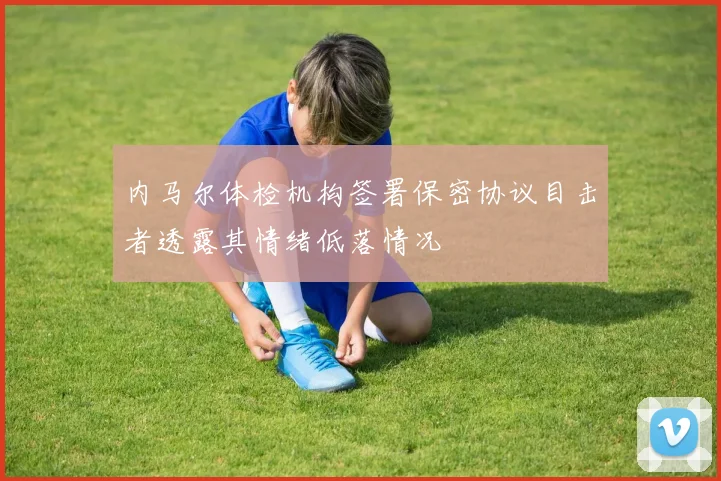 内马尔体检机构签署保密协议目击者透露其情绪低落情况