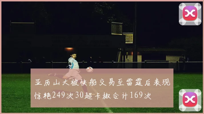 亚历山大被快船交易至雷霆后表现惊艳249次30超卡椒合计169次