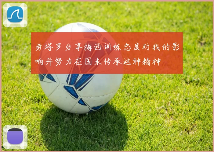 劳塔罗分享梅西训练态度对我的影响并努力在国米传承这种精神