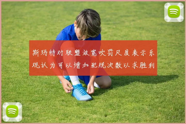 斯玛特对联盟放宽吹罚尺度表示乐观认为可以增加犯规次数以求胜利