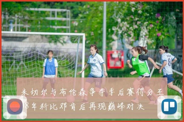 米切尔与布伦森争夺季后赛得分王08年科比邓肯后再现巅峰对决