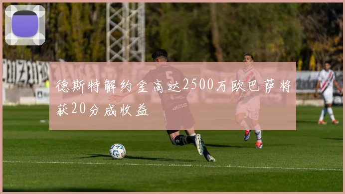 德斯特解约金高达2500万欧巴萨将获20分成收益