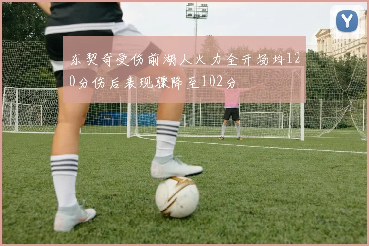 东契奇受伤前湖人火力全开场均120分伤后表现骤降至102分