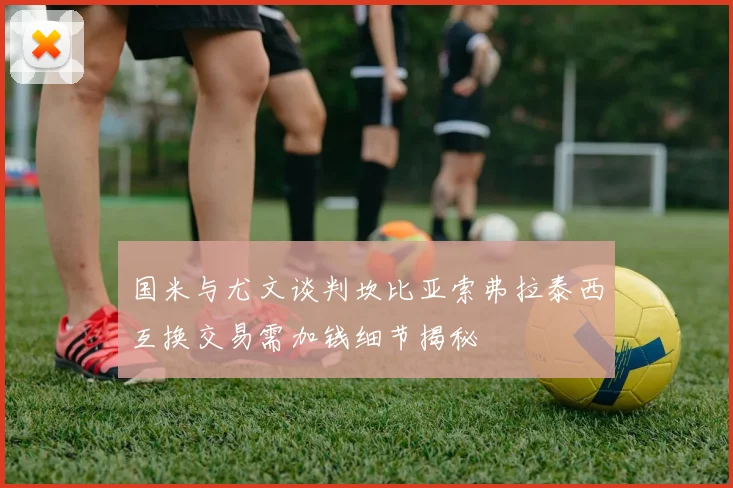 国米与尤文谈判坎比亚索弗拉泰西互换交易需加钱细节揭秘